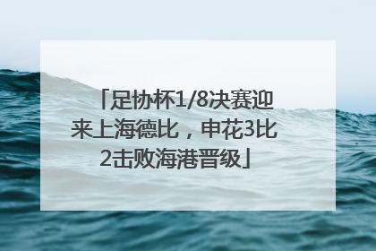 足协杯1/8决赛迎来上海德比，申花3比2击败海港晋级