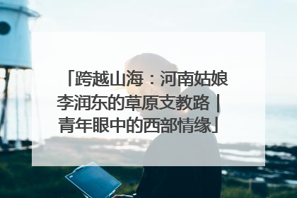 跨越山海：河南姑娘李润东的草原支教路｜青年眼中的西部情缘