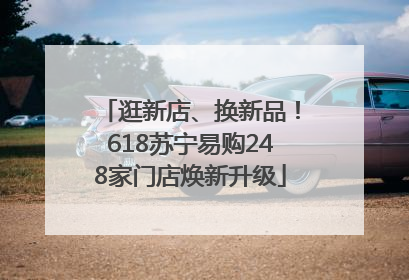 逛新店、换新品！618苏宁易购248家门店焕新升级