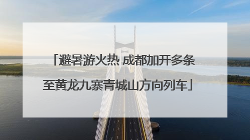 避暑游火热 成都加开多条至黄龙九寨青城山方向列车