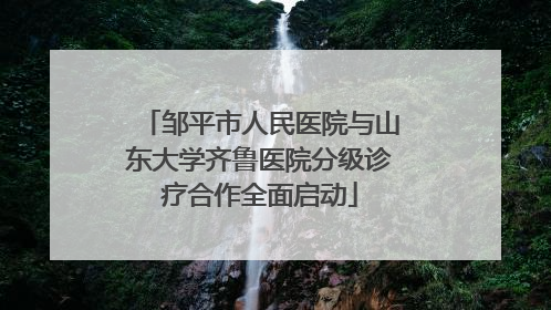 邹平市人民医院与山东大学齐鲁医院分级诊疗合作全面启动