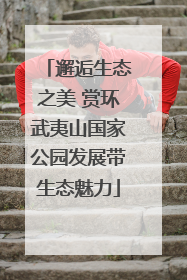 邂逅生态之美 赏环武夷山国家公园发展带生态魅力
