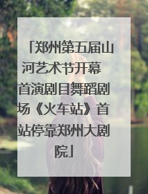郑州第五届山河艺术节开幕 首演剧目舞蹈剧场《火车站》首站停靠郑州大剧院