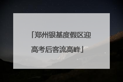 郑州银基度假区迎高考后客流高峰