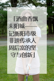 酒曲香飘耒阳城——记衡阳市级非遗传承人周后富的坚守与创新