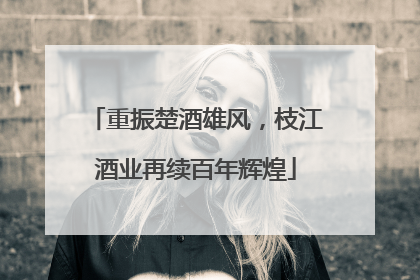 重振楚酒雄风，枝江酒业再续百年辉煌