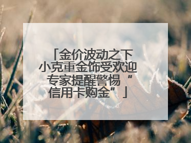 金价波动之下 小克重金饰受欢迎 专家提醒警惕“信用卡购金”