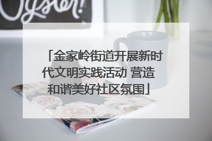 金家岭街道开展新时代文明实践活动 营造和谐美好社区氛围