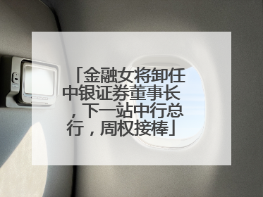 金融女将卸任中银证券董事长，下一站中行总行，周权接棒