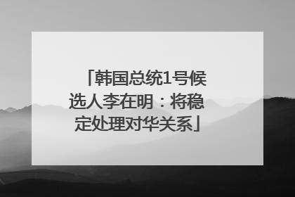 韩国总统1号候选人李在明：将稳定处理对华关系