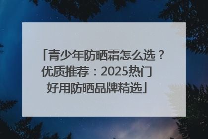 青少年防晒霜怎么选？优质推荐：2025热门好用防晒品牌精选