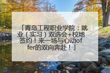 青岛工程职业学院：就业（实习）双选会+校地签约！来一场与心动offer的双向奔赴！
