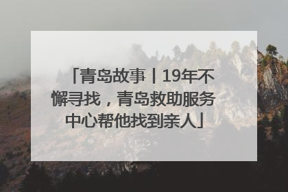 青岛故事丨19年不懈寻找，青岛救助服务中心帮他找到亲人