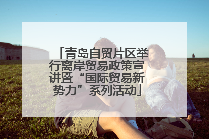 青岛自贸片区举行离岸贸易政策宣讲暨“国际贸易新势力”系列活动