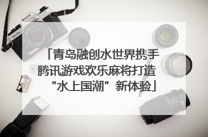 青岛融创水世界携手腾讯游戏欢乐麻将打造“水上国潮”新体验