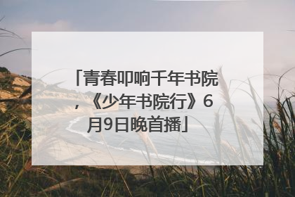 青春叩响千年书院，《少年书院行》6月9日晚首播