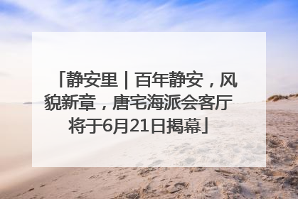 静安里｜百年静安，风貌新章，唐宅海派会客厅将于6月21日揭幕