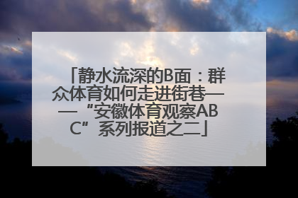 静水流深的B面：群众体育如何走进街巷——“安徽体育观察ABC”系列报道之二