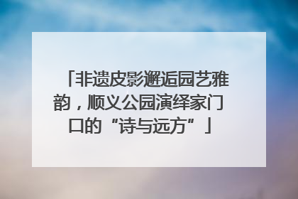 非遗皮影邂逅园艺雅韵，顺义公园演绎家门口的“诗与远方”