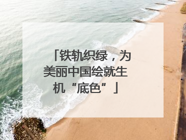 铁轨织绿，为美丽中国绘就生机“底色”