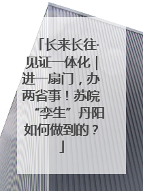 长来长往·见证一体化｜进一扇门，办两省事！苏皖“孪生”丹阳如何做到的？