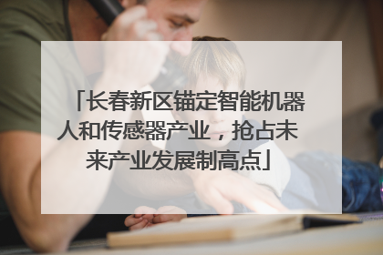 长春新区锚定智能机器人和传感器产业，抢占未来产业发展制高点