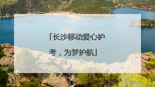 长沙移动爱心护考，为梦护航