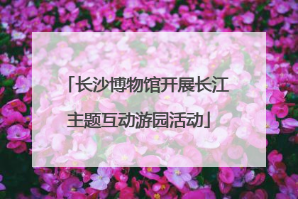 长沙博物馆开展长江主题互动游园活动