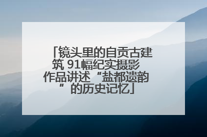 镜头里的自贡古建筑 91幅纪实摄影作品讲述“盐都遗韵”的历史记忆