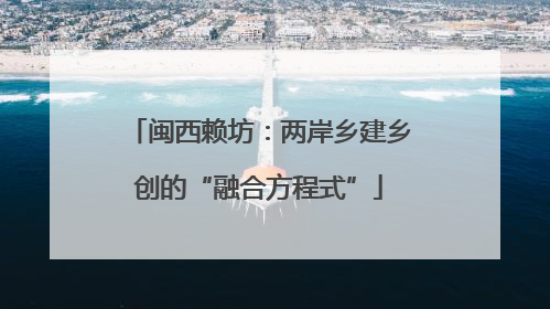 闽西赖坊：两岸乡建乡创的“融合方程式”