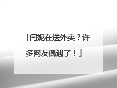 闫妮在送外卖？许多网友偶遇了！