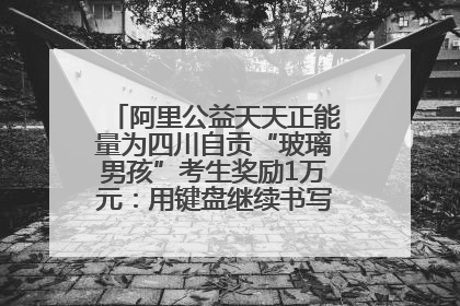 阿里公益天天正能量为四川自贡“玻璃男孩”考生奖励1万元：用键盘继续书写不设限的人生