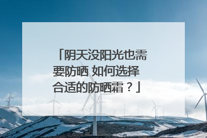阴天没阳光也需要防晒 如何选择合适的防晒霜？