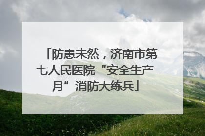 防患未然，济南市第七人民医院“安全生产月”消防大练兵