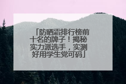防晒霜排行榜前十名的牌子！揭秘实力派选手，实测好用学生党可码