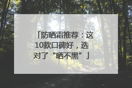 防晒霜推荐：这10款口碑好，选对了“晒不黑”