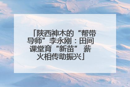 陕西神木的“帮带导师”李永刚：田间课堂育“新苗” 薪火相传助振兴