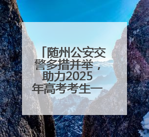 随州公安交警多措并举，助力2025年高考考生一路畅行