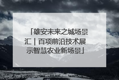雄安未来之城场景汇｜百项前沿技术展示智慧农业新场景