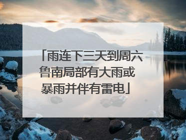 雨连下三天到周六 鲁南局部有大雨或暴雨并伴有雷电