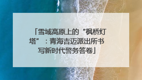 雪域高原上的“枫桥灯塔”：青海吉迈派出所书写新时代警务答卷