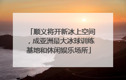 顺义将开新冰上空间，成亚洲最大冰球训练基地和休闲娱乐场所