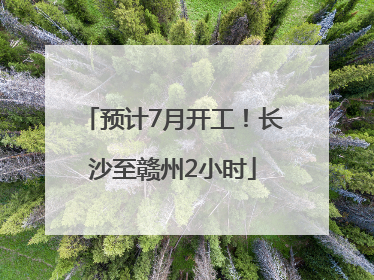 预计7月开工！长沙至赣州2小时