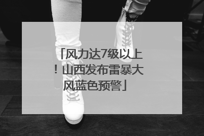 风力达7级以上！山西发布雷暴大风蓝色预警