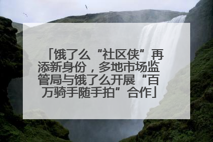 饿了么“社区侠”再添新身份，多地市场监管局与饿了么开展“百万骑手随手拍”合作