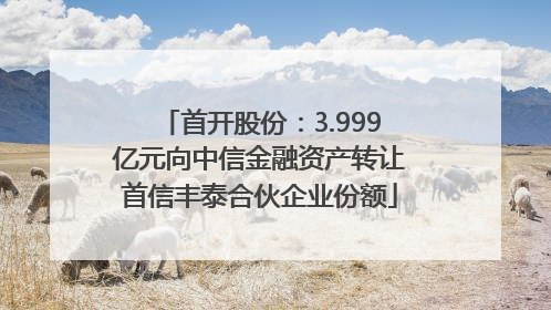 首开股份：3.999亿元向中信金融资产转让首信丰泰合伙企业份额