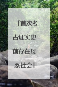 首次考古证实史前存在母系社会