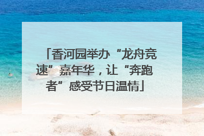 香河园举办“龙舟竞速”嘉年华，让“奔跑者”感受节日温情