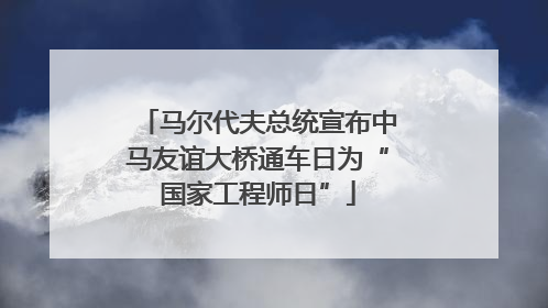 马尔代夫总统宣布中马友谊大桥通车日为“国家工程师日”