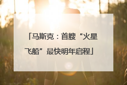 马斯克：首艘“火星飞船”最快明年启程